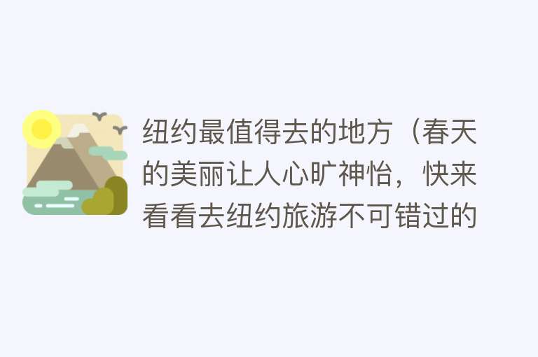 纽约最值得去的地方（春天的美丽让人心旷神怡，快来看看去纽约旅游不可错过的春游吧）