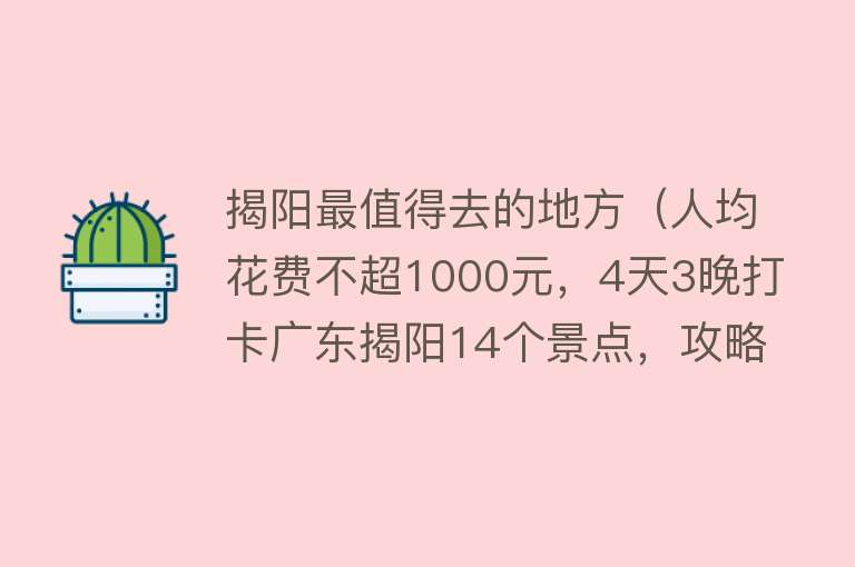 揭阳最值得去的地方（人均花费不超1000元，4天3晚打卡广东揭阳14个景点，攻略给你！）