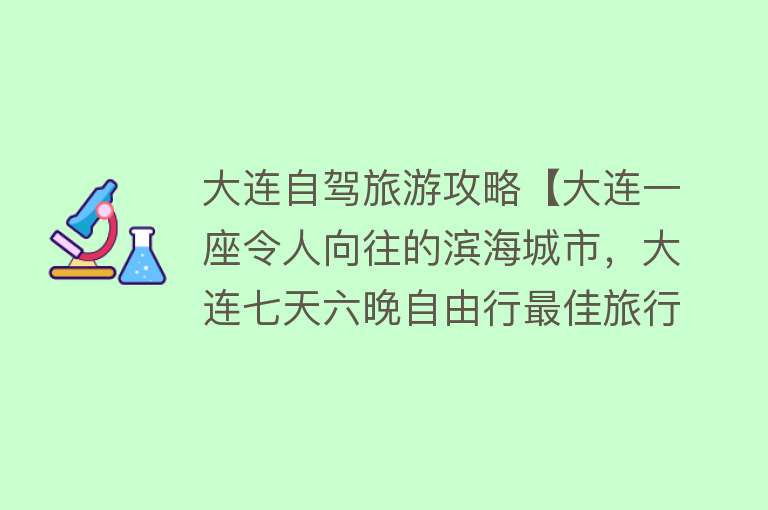 大连自驾旅游攻略【大连一座令人向往的滨海城市，大连七天六晚自由行最佳旅行攻略】