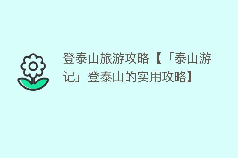 登泰山旅游攻略【「泰山游记」登泰山的实用攻略】