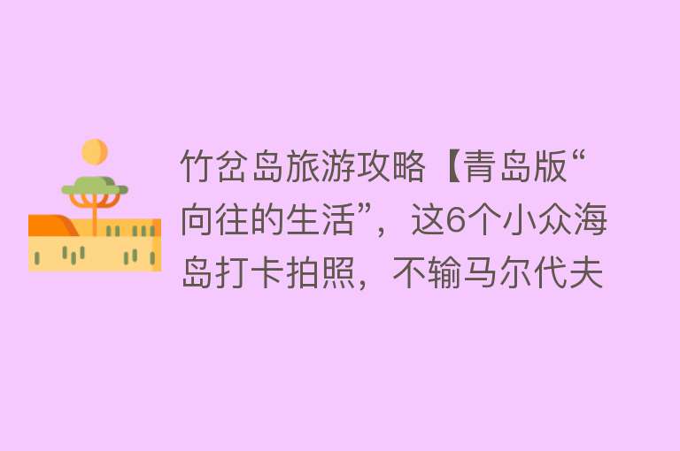 竹岔岛旅游攻略【青岛版“向往的生活”，这6个小众海岛打卡拍照，不输马尔代夫】