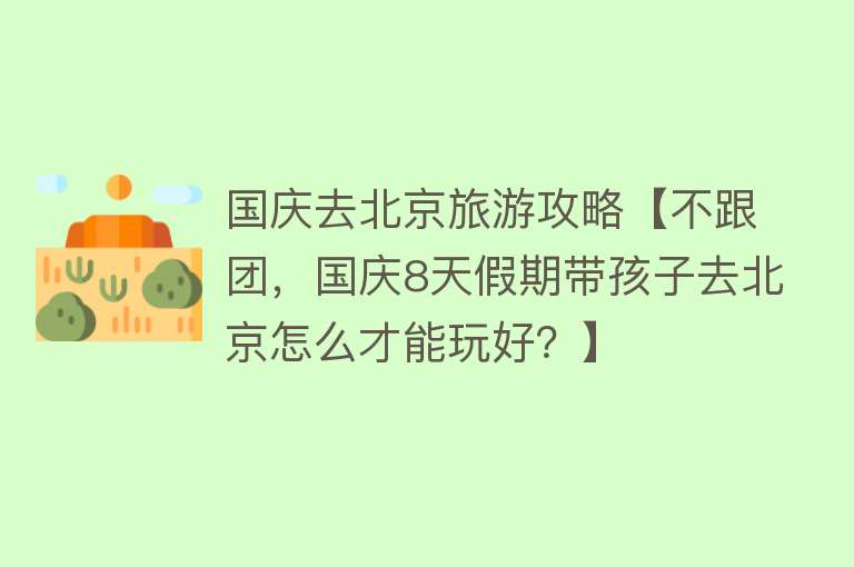国庆去北京旅游攻略【不跟团，国庆8天假期带孩子去北京怎么才能玩好？】