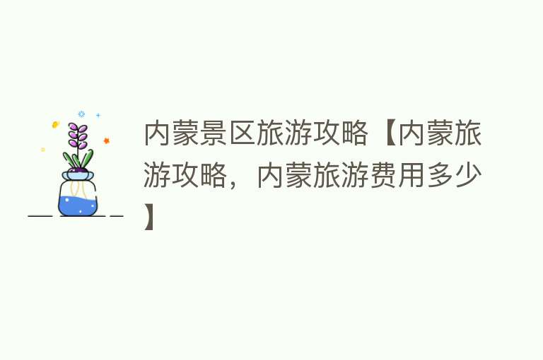 内蒙景区旅游攻略【内蒙旅游攻略，内蒙旅游费用多少】