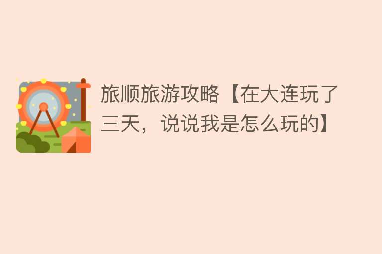旅顺旅游攻略【在大连玩了三天，说说我是怎么玩的】