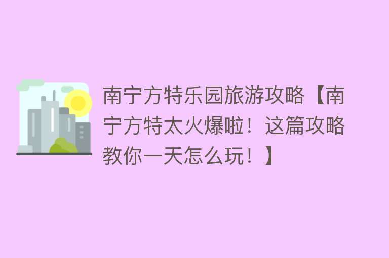 南宁方特乐园旅游攻略【南宁方特太火爆啦！这篇攻略教你一天怎么玩！】