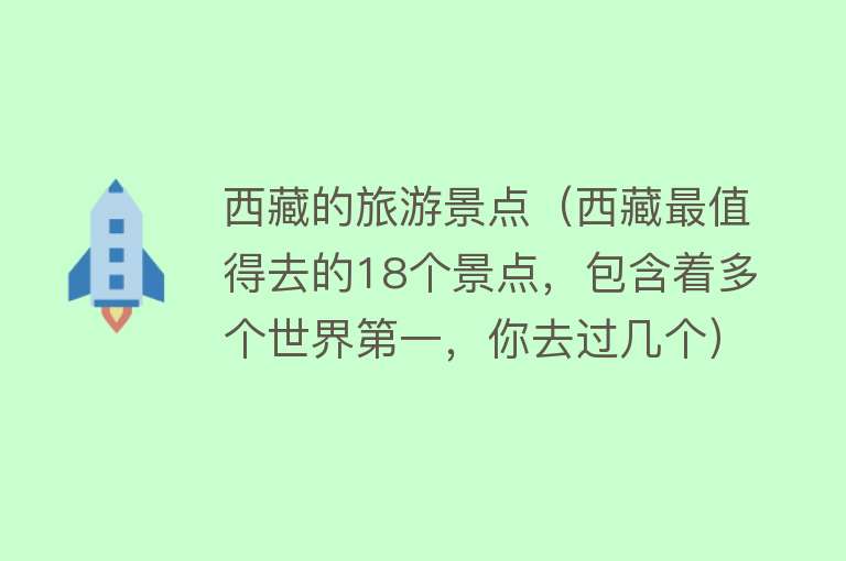西藏的旅游景点（西藏最值得去的18个景点，包含着多个世界第一，你去过几个）