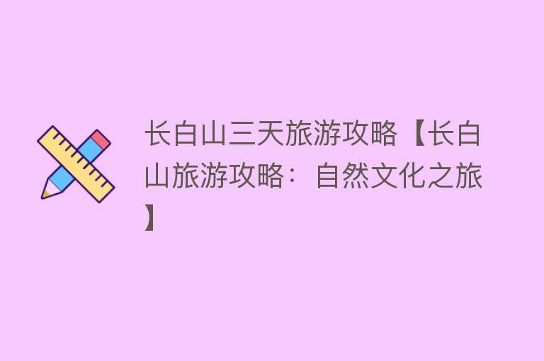 长白山三天旅游攻略【长白山旅游攻略：自然文化之旅】