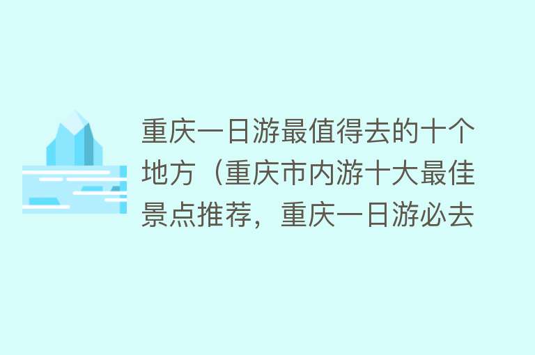 重庆一日游最值得去的十个地方（重庆市内游十大最佳景点推荐，重庆一日游必去）