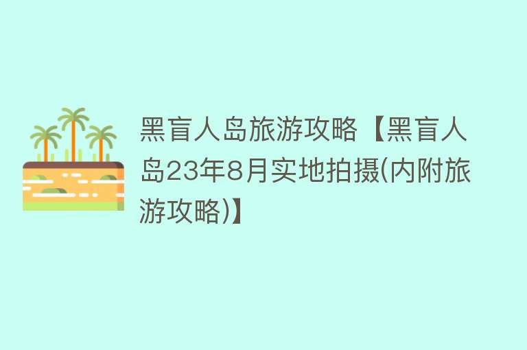 黑盲人岛旅游攻略【黑盲人岛23年8月实地拍摄(内附旅游攻略)】