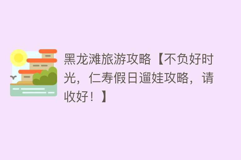 黑龙滩旅游攻略【不负好时光，仁寿假日遛娃攻略，请收好！】