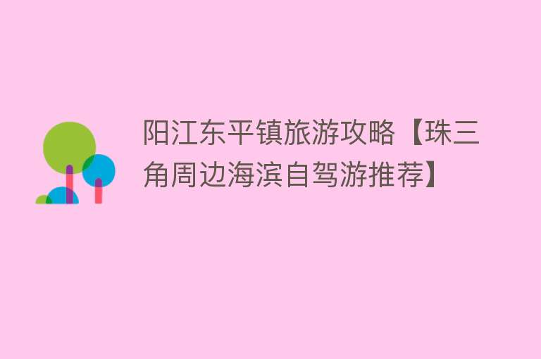 阳江东平镇旅游攻略【珠三角周边海滨自驾游推荐】