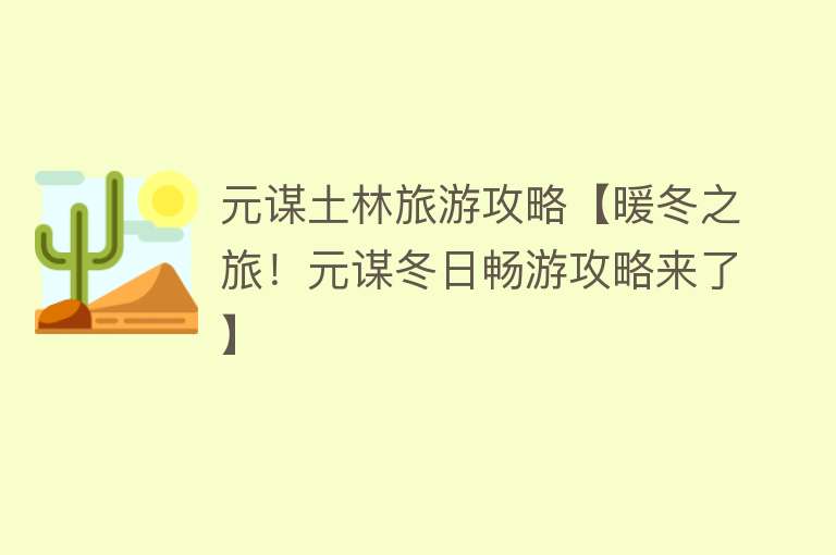 元谋土林旅游攻略【暖冬之旅！元谋冬日畅游攻略来了】