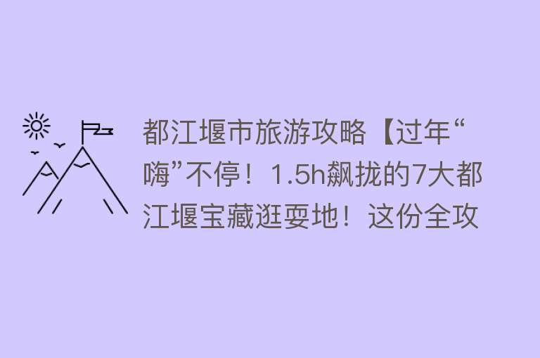 都江堰市旅游攻略【过年“嗨”不停！1.5h飙拢的7大都江堰宝藏逛耍地！这份全攻略请收好，初二耍到初六不重样~】