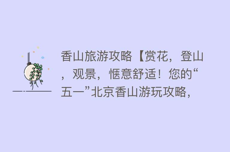 香山旅游攻略【赏花，登山，观景，惬意舒适！您的“五一”北京香山游玩攻略，请查收！】