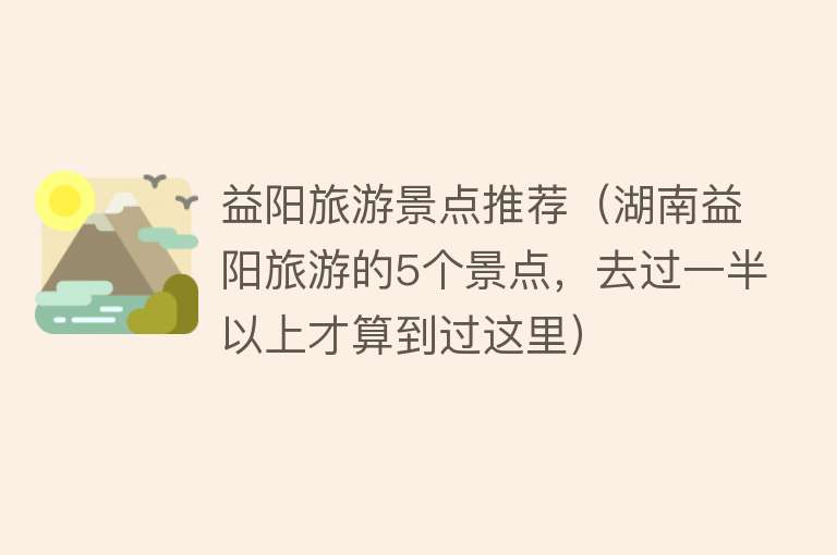 益阳旅游景点推荐（湖南益阳旅游的5个景点，去过一半以上才算到过这里）