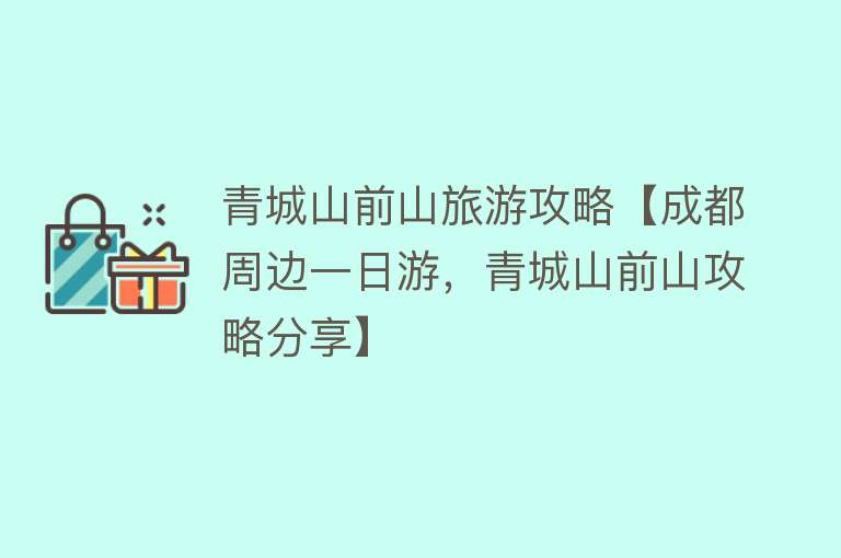 青城山前山旅游攻略【成都周边一日游，青城山前山攻略分享】