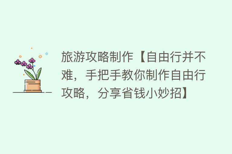 旅游攻略制作【自由行并不难，手把手教你制作自由行攻略，分享省钱小妙招】