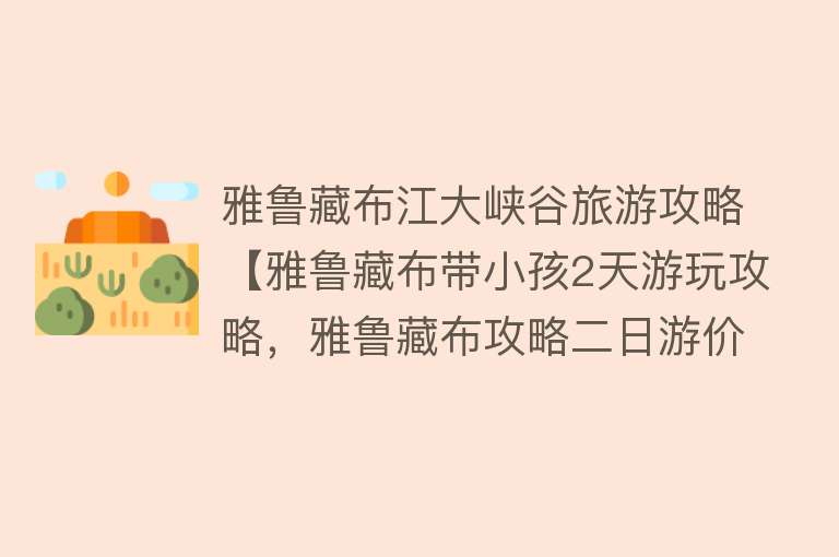 雅鲁藏布江大峡谷旅游攻略【雅鲁藏布带小孩2天游玩攻略，雅鲁藏布攻略二日游价格】