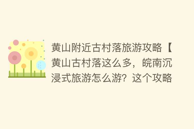 黄山附近古村落旅游攻略【黄山古村落这么多，皖南沉浸式旅游怎么游？这个攻略有点靠谱】
