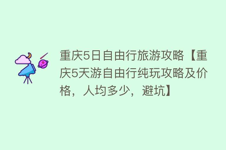 重庆5日自由行旅游攻略【重庆5天游自由行纯玩攻略及价格，人均多少，避坑】