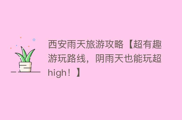 西安雨天旅游攻略【超有趣游玩路线，阴雨天也能玩超high！】