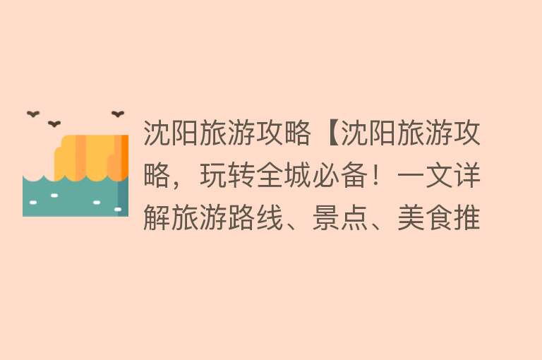 沈阳旅游攻略【沈阳旅游攻略，玩转全城必备！一文详解旅游路线、景点、美食推荐】