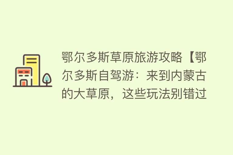 鄂尔多斯草原旅游攻略【鄂尔多斯自驾游：来到内蒙古的大草原，这些玩法别错过】