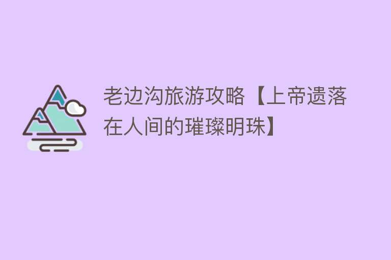 老边沟旅游攻略【上帝遗落在人间的璀璨明珠】