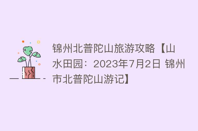 锦州北普陀山旅游攻略【山水田园：2023年7月2日 锦州市北普陀山游记】