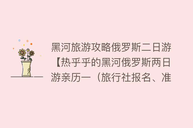 黑河旅游攻略俄罗斯二日游【热乎乎的黑河俄罗斯两日游亲历一（旅行社报名、准备与黑河）】