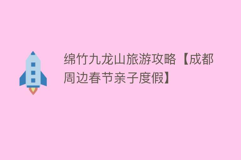 绵竹九龙山旅游攻略【成都周边春节亲子度假】