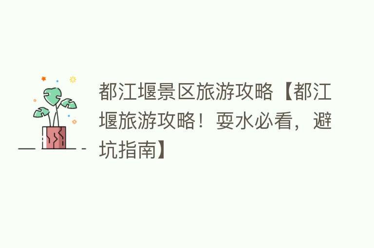 都江堰景区旅游攻略【都江堰旅游攻略！耍水必看，避坑指南】