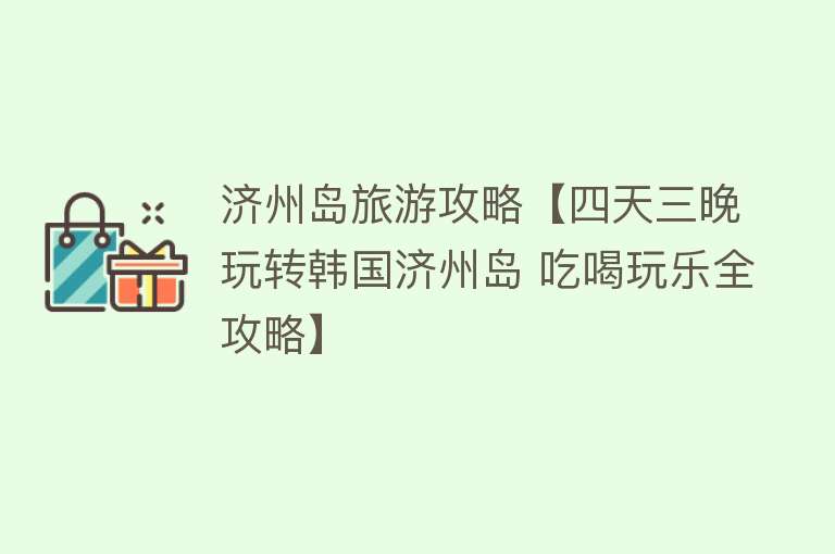 济州岛旅游攻略【四天三晚玩转韩国济州岛 吃喝玩乐全攻略】