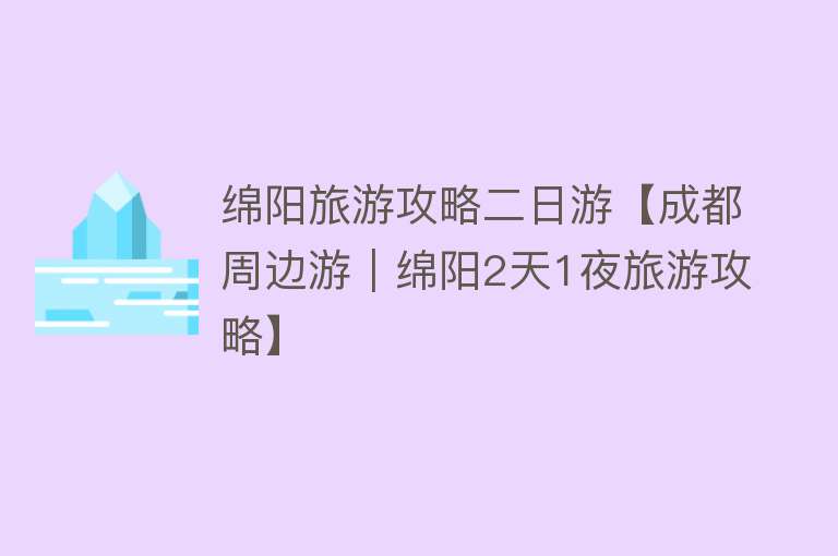 绵阳旅游攻略二日游【成都周边游｜绵阳2天1夜旅游攻略】