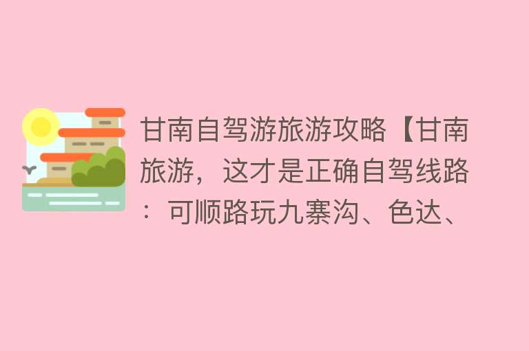 甘南自驾游旅游攻略【甘南旅游，这才是正确自驾线路：可顺路玩九寨沟、色达、莲宝叶则】