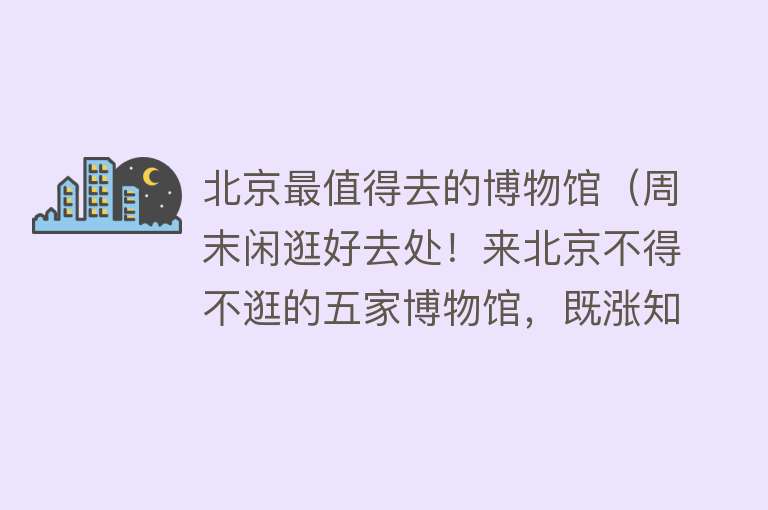 北京最值得去的博物馆（周末闲逛好去处！来北京不得不逛的五家博物馆，既涨知识又有趣）