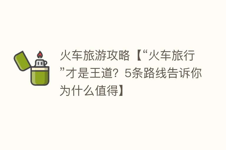 火车旅游攻略【“火车旅行”才是王道？5条路线告诉你为什么值得】