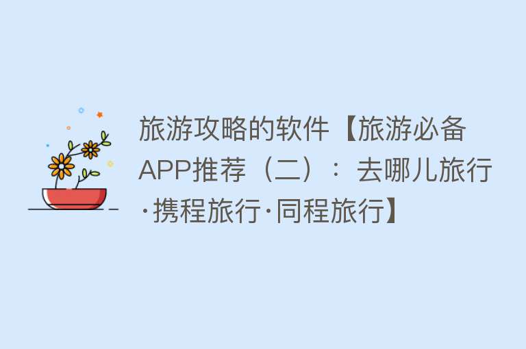 旅游攻略的软件【旅游必备APP推荐（二）：去哪儿旅行·携程旅行·同程旅行】