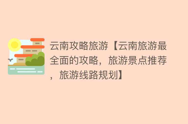 云南攻略旅游【云南旅游最全面的攻略，旅游景点推荐，旅游线路规划】