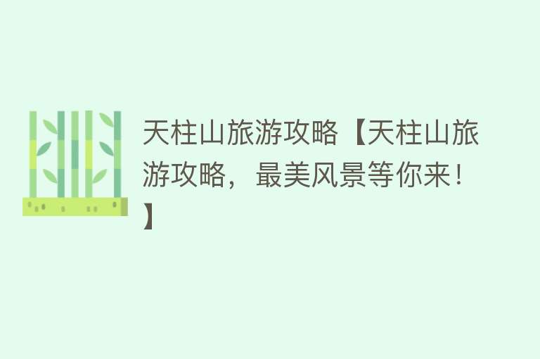 天柱山旅游攻略【天柱山旅游攻略，最美风景等你来！】