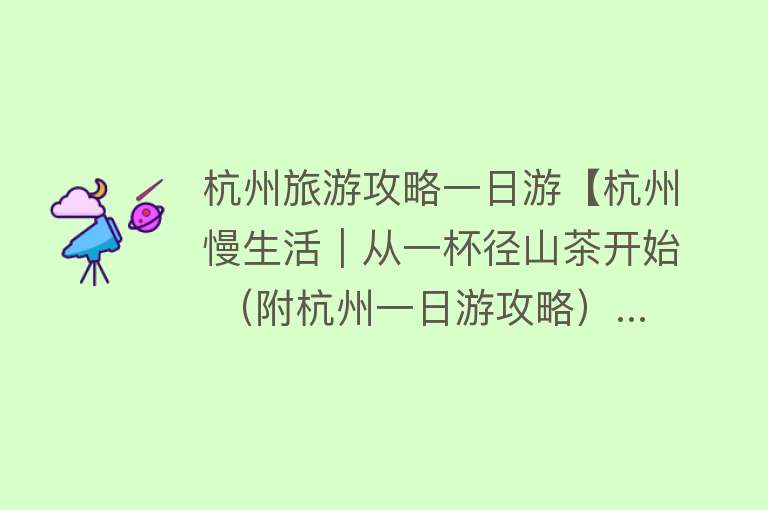 杭州旅游攻略一日游【杭州慢生活｜从一杯径山茶开始 （附杭州一日游攻略）...】