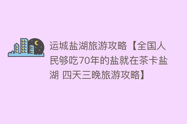 运城盐湖旅游攻略【全国人民够吃70年的盐就在茶卡盐湖 四天三晚旅游攻略】