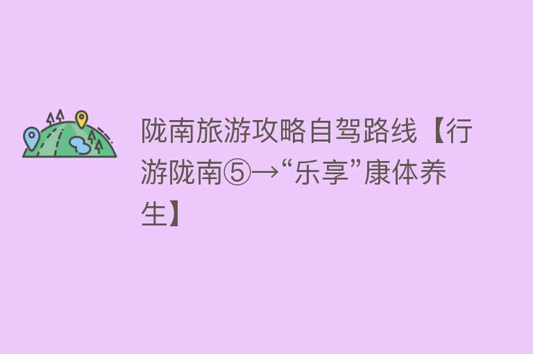 陇南旅游攻略自驾路线【行游陇南⑤→“乐享”康体养生】