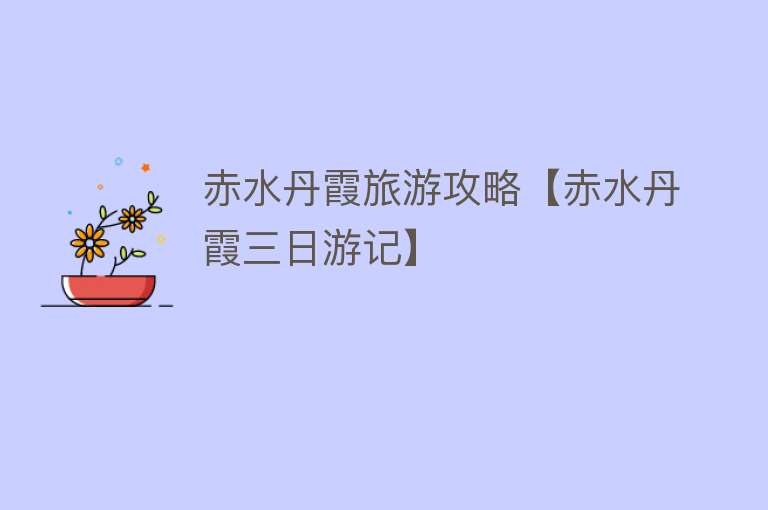 赤水丹霞旅游攻略【赤水丹霞三日游记】