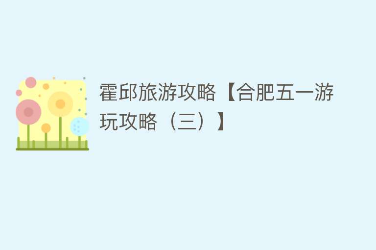 霍邱旅游攻略【合肥五一游玩攻略（三）】