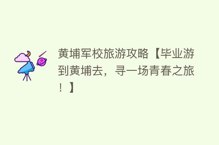 黄埔军校旅游攻略【毕业游到黄埔去，寻一场青春之旅！】