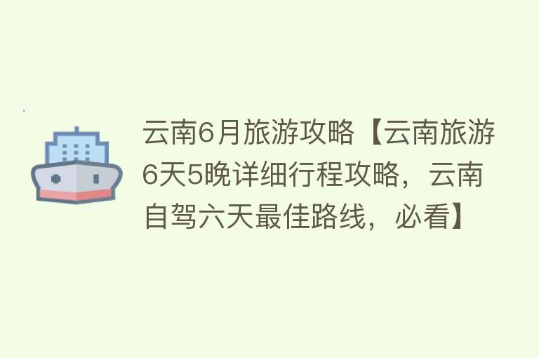 云南6月旅游攻略【云南旅游6天5晚详细行程攻略，云南自驾六天最佳路线，必看】