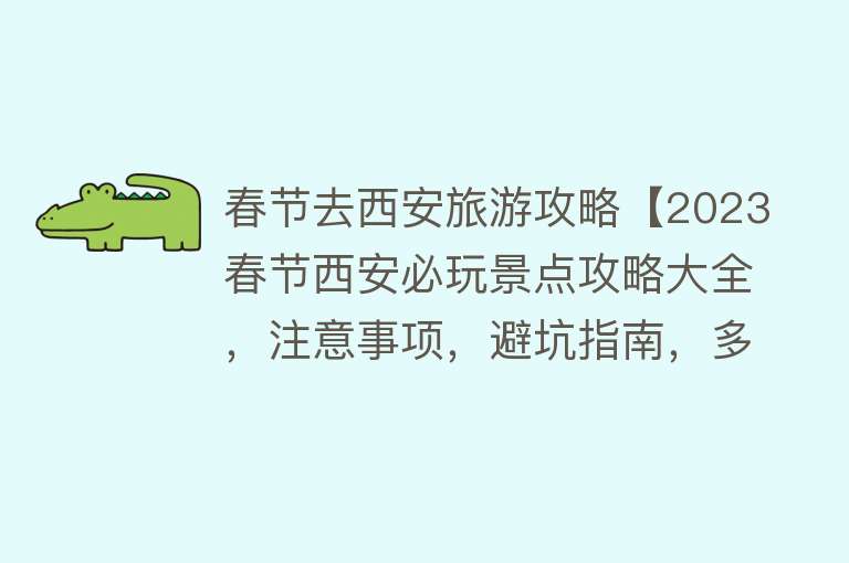 春节去西安旅游攻略【2023春节西安必玩景点攻略大全，注意事项，避坑指南，多数都免费】