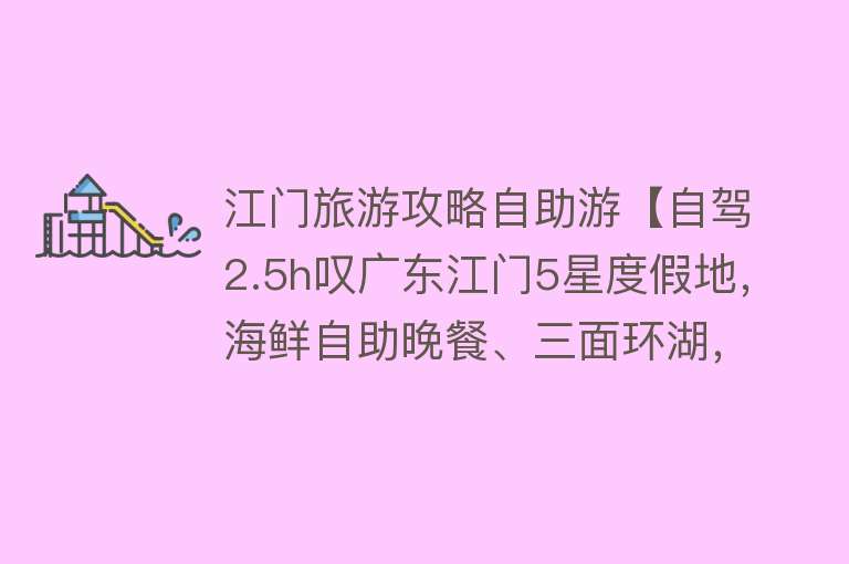 江门旅游攻略自助游【自驾2.5h叹广东江门5星度假地，海鲜自助晚餐、三面环湖，平靓正】