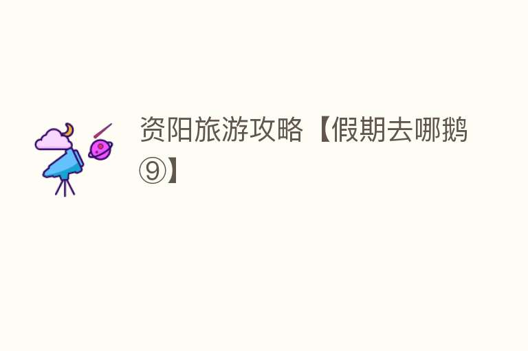 资阳旅游攻略【假期去哪鹅⑨】